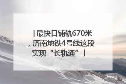 最快日铺轨670米，济南地铁4号线这段实现“长轨通”