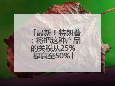 最新！特朗普：将把这种产品的关税从25%提高至50%