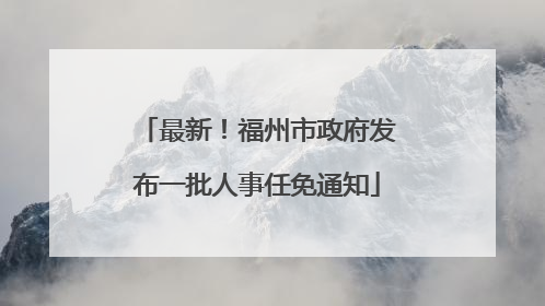 最新！福州市政府发布一批人事任免通知