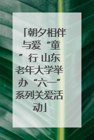 朝夕相伴 与爱“童”行 山东老年大学举办“六一”系列关爱活动