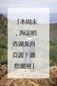 本周末，海淀稻香湖龙舟竞渡！邀您观赛