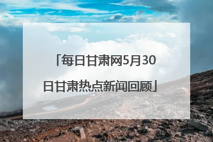 每日甘肃网5月30日甘肃热点新闻回顾