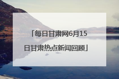 每日甘肃网6月15日甘肃热点新闻回顾