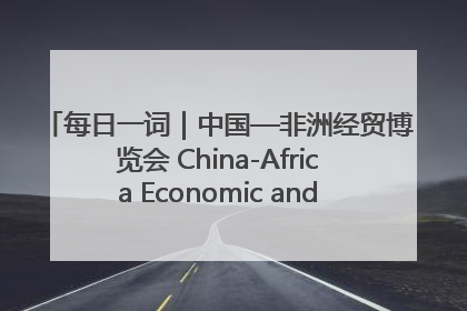 每日一词｜中国—非洲经贸博览会 China-Africa Economic and Trade Expo