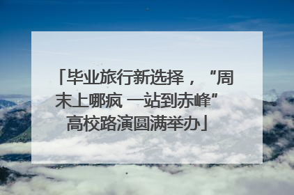 毕业旅行新选择，“周末上哪疯 一站到赤峰”高校路演圆满举办