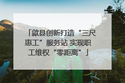 歙县创新打造“三尺惠工”服务站 实现职工维权“零距离”