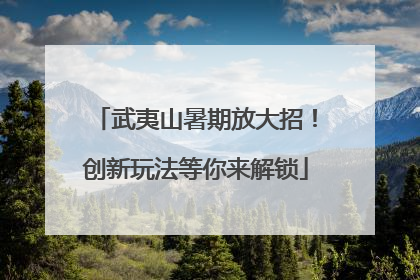 武夷山暑期放大招！创新玩法等你来解锁