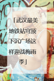 武汉最美地铁站穹顶下沉广场这样迎战梅雨季