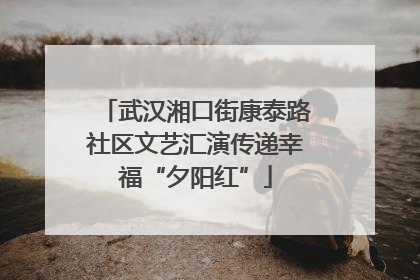 武汉湘口街康泰路社区文艺汇演传递幸福“夕阳红”