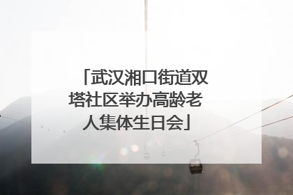 武汉湘口街道双塔社区举办高龄老人集体生日会