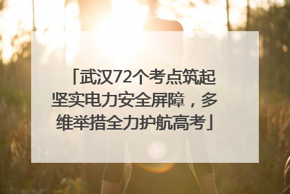 武汉72个考点筑起坚实电力安全屏障，多维举措全力护航高考