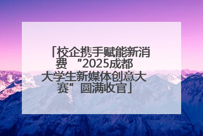 校企携手赋能新消费 “2025成都大学生新媒体创意大赛”圆满收官