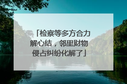 检察等多方合力解心结，邻里财物侵占纠纷化解了