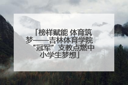 榜样赋能 体育筑梦——吉林体育学院“冠军”支教点燃中小学生梦想