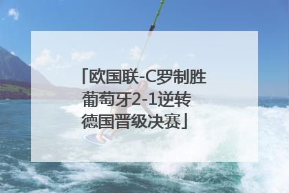 欧国联-C罗制胜 葡萄牙2-1逆转德国晋级决赛