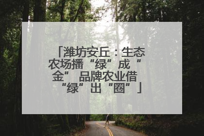 潍坊安丘：生态农场播“绿”成“金” 品牌农业借“绿”出“圈”