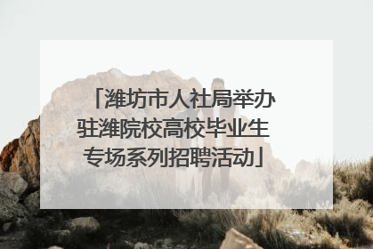 潍坊市人社局举办驻潍院校高校毕业生专场系列招聘活动
