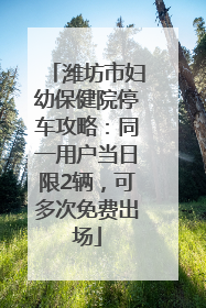 潍坊市妇幼保健院停车攻略：同一用户当日限2辆，可多次免费出场