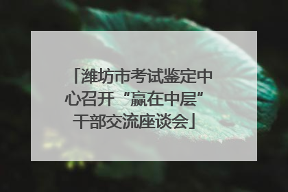 潍坊市考试鉴定中心召开“赢在中层”干部交流座谈会