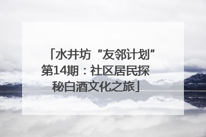 水井坊“友邻计划”第14期：社区居民探秘白酒文化之旅