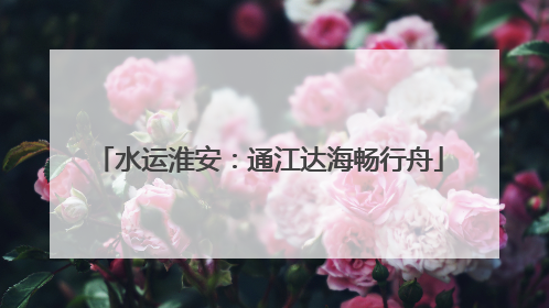 水运淮安：通江达海畅行舟