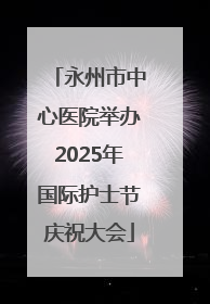 永州市中心医院举办2025年国际护士节庆祝大会