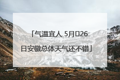 气温宜人 5月﻿26日安徽总体天气还不错