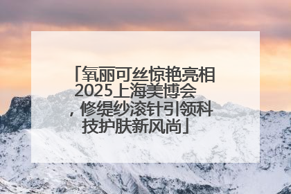 氧丽可丝惊艳亮相2025上海美博会，修缇纱滚针引领科技护肤新风尚