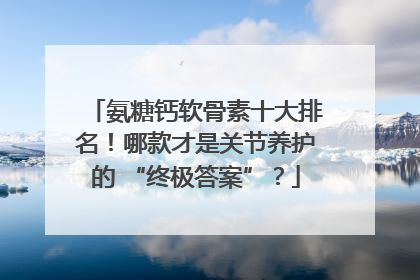 氨糖钙软骨素十大排名！哪款才是关节养护的 “终极答案”？
