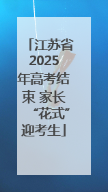 江苏省2025年高考结束 家长“花式”迎考生