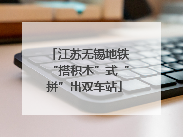 江苏无锡地铁“搭积木”式“拼”出双车站