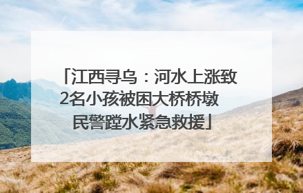 江西寻乌：河水上涨致2名小孩被困大桥桥墩 民警蹚水紧急救援