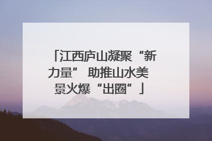江西庐山凝聚“新力量” 助推山水美景火爆“出圈”