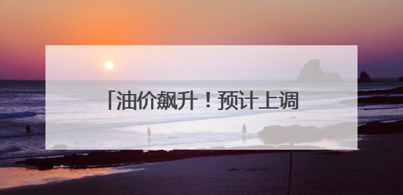 油价飙升！预计上调油价605元/吨