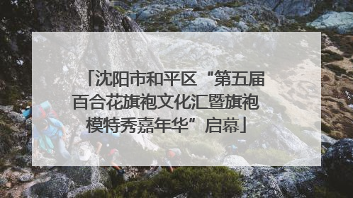 沈阳市和平区“第五届百合花旗袍文化汇暨旗袍模特秀嘉年华”启幕
