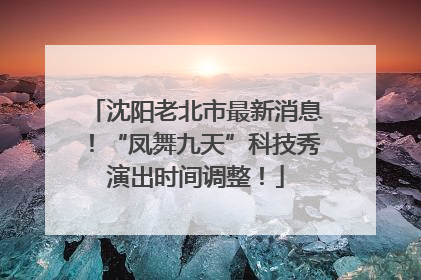 沈阳老北市最新消息！“凤舞九天”科技秀演出时间调整！