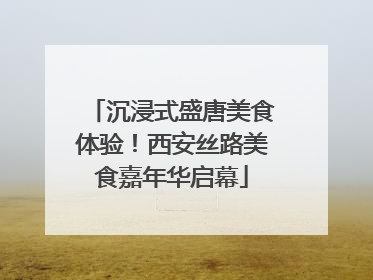 沉浸式盛唐美食体验！西安丝路美食嘉年华启幕