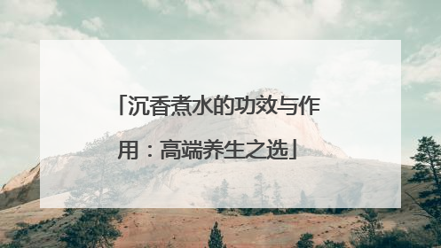 沉香煮水的功效与作用：高端养生之选
