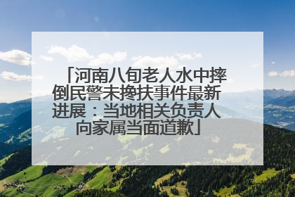 河南八旬老人水中摔倒民警未搀扶事件最新进展：当地相关负责人向家属当面道歉