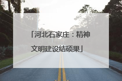 河北石家庄：精神文明建设结硕果