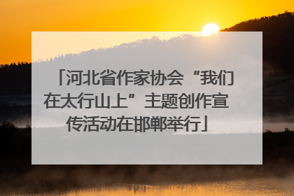 河北省作家协会“我们在太行山上”主题创作宣传活动在邯郸举行