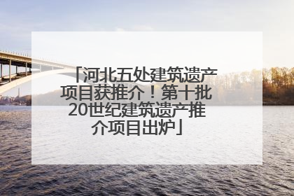 河北五处建筑遗产项目获推介！第十批20世纪建筑遗产推介项目出炉