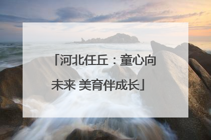 河北任丘：童心向未来 美育伴成长