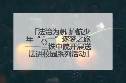 法治为帆 护航少年“六一”逐梦之旅——兰铁中院开展送法进校园系列活动