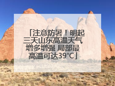 注意防暑！明起三天山东高温天气增多增强 局部最高温可达39℃