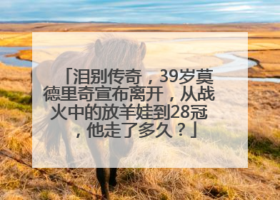 泪别传奇，39岁莫德里奇宣布离开，从战火中的放羊娃到28冠，他走了多久？