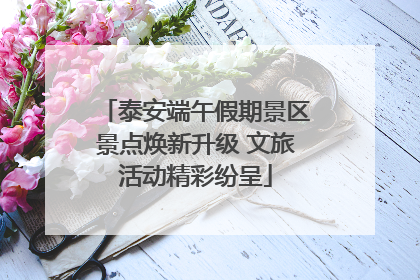 泰安端午假期景区景点焕新升级 文旅活动精彩纷呈