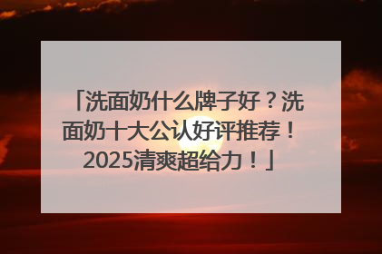 洗面奶什么牌子好？洗面奶十大公认好评推荐！2025清爽超给力！