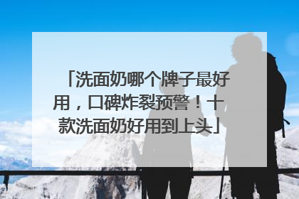 洗面奶哪个牌子最好用，口碑炸裂预警！十款洗面奶好用到上头