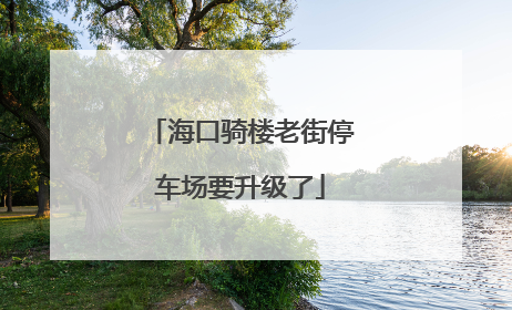 海口骑楼老街停车场要升级了